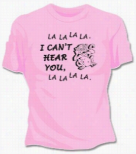 I Can't Hear You Girls T-shirt