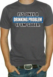 It's A Drinking Problem If I'm Sober T-shirt