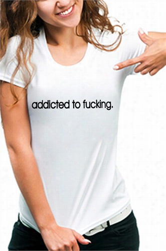 Addicted To F*king Girls T-shirt