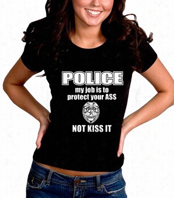 Police My Job Is To Protect Your Ass   Not Kiss It  Girls- T- Shirt