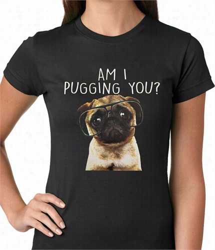 Am I Pugging You Funny Pug Ladies T-hirt